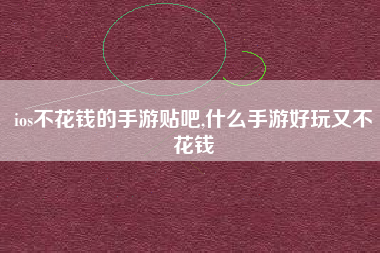 ios不花钱的手游贴吧,什么手游好玩又不花钱