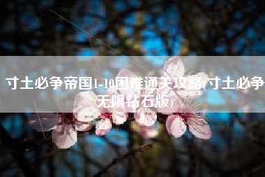 寸土必争帝国1-10困难通关攻略(寸土必争无限钻石版)