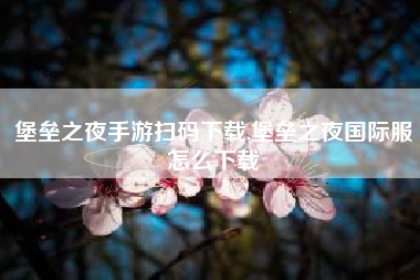 堡垒之夜手游扫码下载,堡垒之夜国际服怎么下载