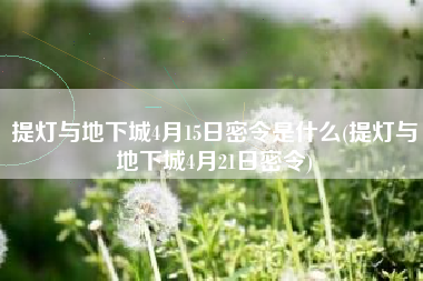 提灯与地下城4月15日密令是什么(提灯与地下城4月21日密令)