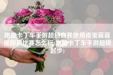 跑跑卡丁车手游超越自我使用皮蛋蓝蓝黑妞赢比赛怎么玩(跑跑卡丁车手游超级起步)