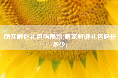 萌宠解谜礼包码最新(萌宠解谜礼包码是多少)