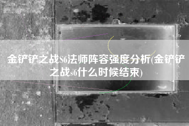 金铲铲之战S6法师阵容强度分析(金铲铲之战s6什么时候结束)