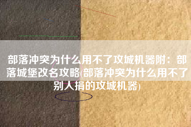 部落冲突为什么用不了攻城机器附：部落城堡改名攻略(部落冲突为什么用不了别人捐的攻城机器)
