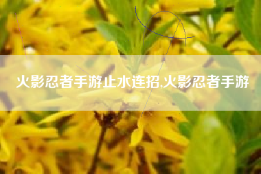 火影忍者手游止水连招,火影忍者手游