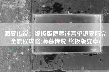 薄暮传说：终极版隐藏迷宫望镜墓所完全流程攻略(薄暮传说-终极版安卓)