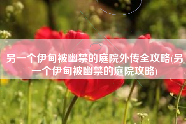 另一个伊甸被幽禁的庭院外传全攻略(另一个伊甸被幽禁的庭院攻略)