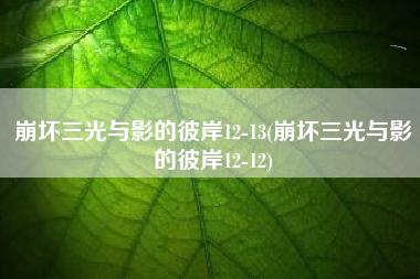 崩坏三光与影的彼岸12-13(崩坏三光与影的彼岸12-12)