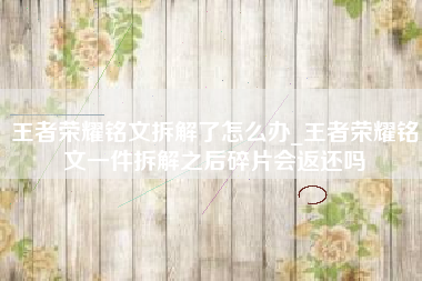 王者荣耀铭文拆解了怎么办_王者荣耀铭文一件拆解之后碎片会返还吗