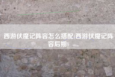 西游伏魔记阵容怎么搭配(西游伏魔记阵容后期)
