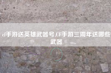 cf手游送英雄武器号,CF手游三周年送哪些武器