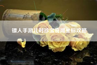 镖人手游儿时珍宝奇闻坐标攻略