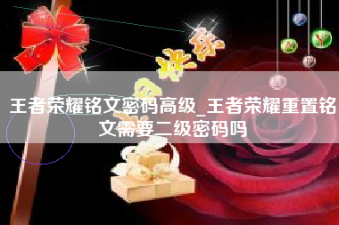 王者荣耀铭文密码高级_王者荣耀重置铭文需要二级密码吗