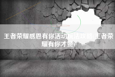 王者荣耀感恩有你活动玩法攻略(王者荣耀有你才赞)