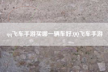 qq飞车手游买哪一辆车好,QQ飞车手游