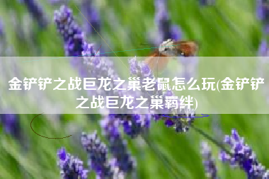 金铲铲之战巨龙之巢老鼠怎么玩(金铲铲之战巨龙之巢羁绊)