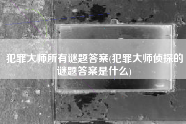 犯罪大师所有谜题答案(犯罪大师侦探的谜题答案是什么)
