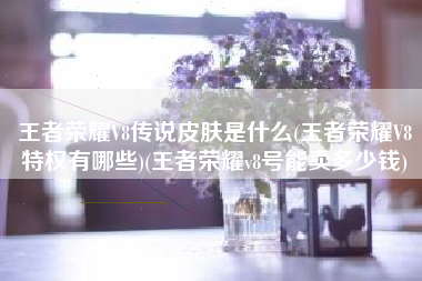 王者荣耀V8传说皮肤是什么(王者荣耀V8特权有哪些)(王者荣耀v8号能卖多少钱)