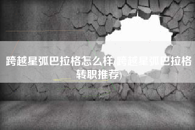 跨越星弧巴拉格怎么样(跨越星弧巴拉格转职推荐)
