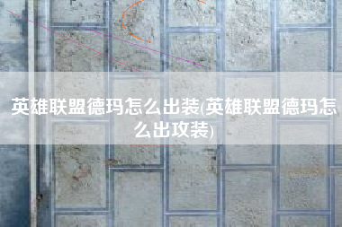 英雄联盟德玛怎么出装(英雄联盟德玛怎么出攻装)
