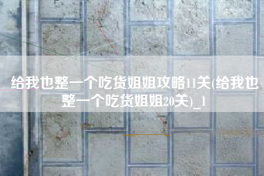 给我也整一个吃货姐姐攻略11关(给我也整一个吃货姐姐20关)_1