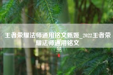 王者荣耀法师通用铭文甄姬_2022王者荣耀法师通用铭文