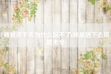 爸爸活下去为什么玩不了(爸爸活下去攻略大全)
