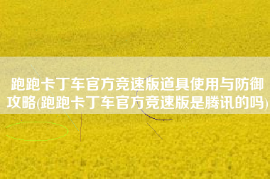 跑跑卡丁车官方竞速版道具使用与防御攻略(跑跑卡丁车官方竞速版是腾讯的吗)