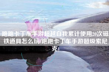 跑跑卡丁车手游超越自我累计使用20次磁铁道具怎么玩(跑跑卡丁车手游超级索尼克)