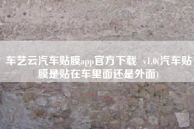 车艺云汽车贴膜app官方下载  v1.0(汽车贴膜是贴在车里面还是外面)