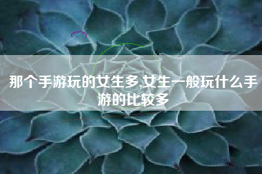 那个手游玩的女生多,女生一般玩什么手游的比较多