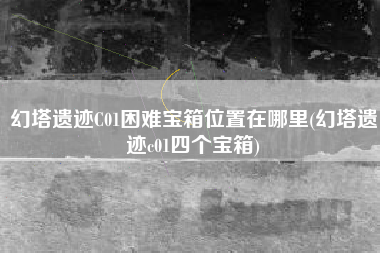 幻塔遗迹C01困难宝箱位置在哪里(幻塔遗迹c01四个宝箱)