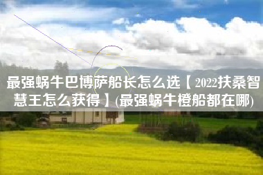 最强蜗牛巴博萨船长怎么选【2022扶桑智慧王怎么获得】(最强蜗牛橙船都在哪)