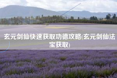 玄元剑仙快速获取功德攻略(玄元剑仙法宝获取)