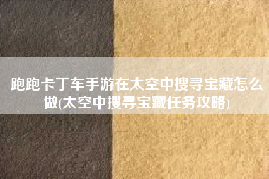 跑跑卡丁车手游在太空中搜寻宝藏怎么做(太空中搜寻宝藏任务攻略)