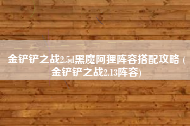 金铲铲之战2.5d黑魔阿狸阵容搭配攻略 (金铲铲之战2.13阵容)