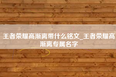 王者荣耀高渐离带什么铭文_王者荣耀高渐离专属名字