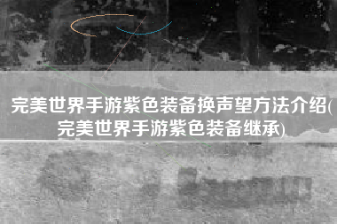 完美世界手游紫色装备换声望方法介绍(完美世界手游紫色装备继承)