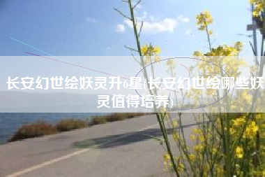 长安幻世绘妖灵升6星(长安幻世绘哪些妖灵值得培养)