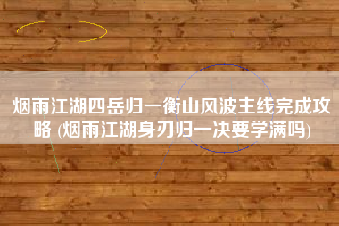 烟雨江湖四岳归一衡山风波主线完成攻略 (烟雨江湖身刃归一决要学满吗)
