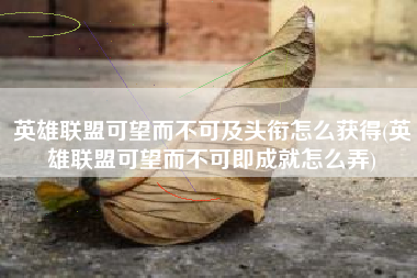 英雄联盟可望而不可及头衔怎么获得(英雄联盟可望而不可即成就怎么弄)