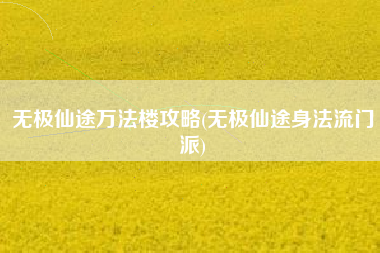 无极仙途万法楼攻略(无极仙途身法流门派)