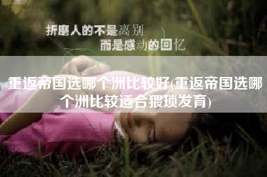 重返帝国选哪个洲比较好(重返帝国选哪个洲比较适合猥琐发育)