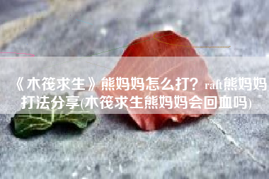 《木筏求生》熊妈妈怎么打？raft熊妈妈打法分享(木筏求生熊妈妈会回血吗)