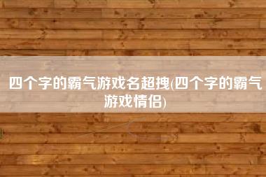四个字的霸气游戏名超拽(四个字的霸气游戏情侣)
