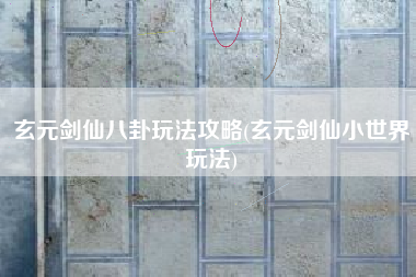 玄元剑仙八卦玩法攻略(玄元剑仙小世界玩法)