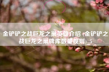 金铲铲之战巨龙之巢英雄介绍 (金铲铲之战巨龙之巢牌库数量规则)_5