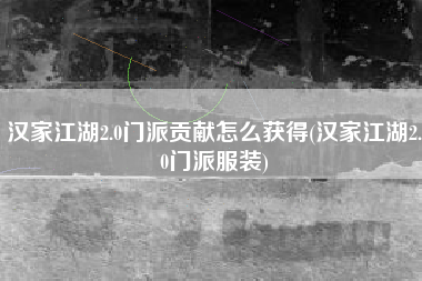 汉家江湖2.0门派贡献怎么获得(汉家江湖2.0门派服装)