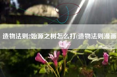 造物法则2始源之树怎么打(造物法则漫画)