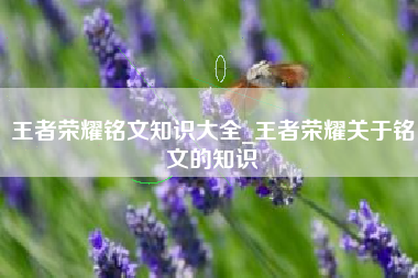 王者荣耀铭文知识大全_王者荣耀关于铭文的知识
